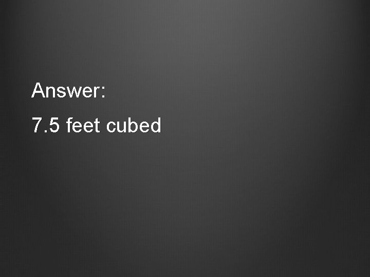 Answer: 7. 5 feet cubed 