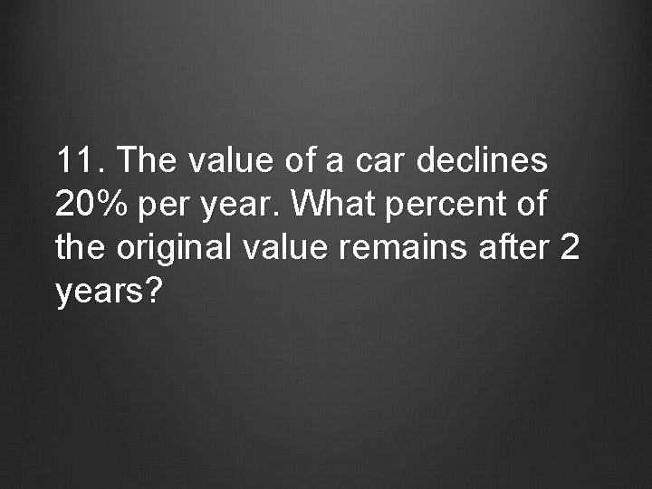 11. The value of a car declines 20% per year. What percent of the