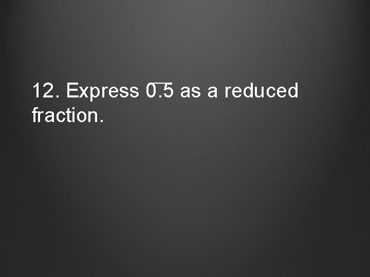 ___ 12. Express 0. 5 as a reduced fraction. 