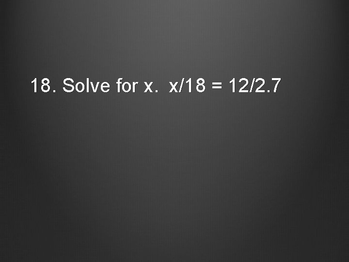 18. Solve for x. x/18 = 12/2. 7 