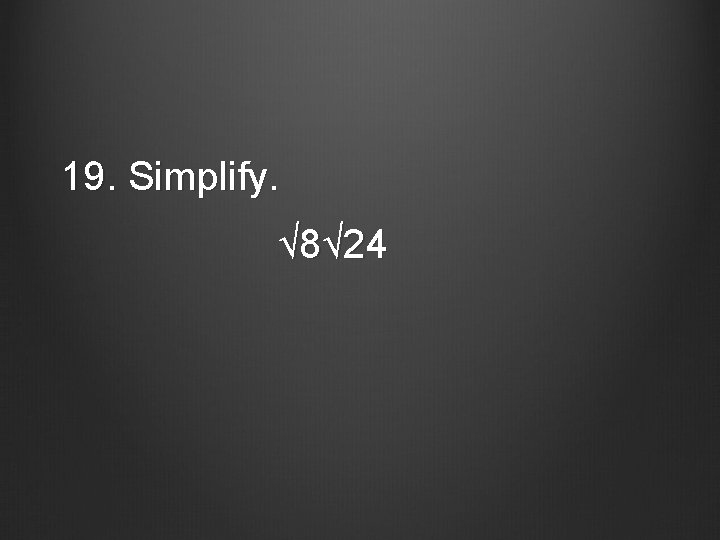 19. Simplify. √ 8√ 24 