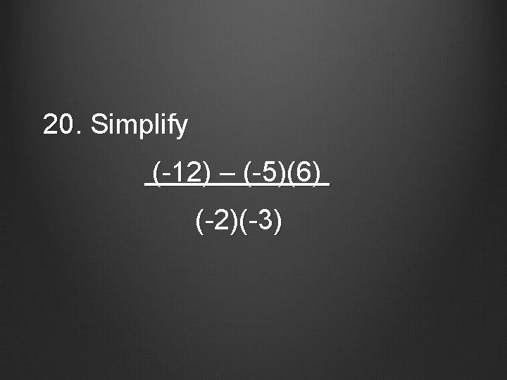 20. Simplify (-12) – (-5)(6) (-2)(-3) 