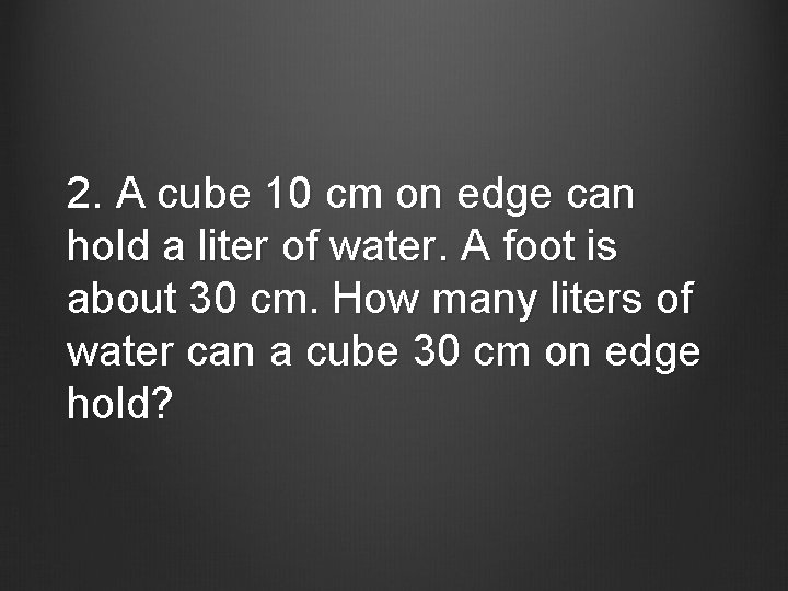 2. A cube 10 cm on edge can hold a liter of water. A