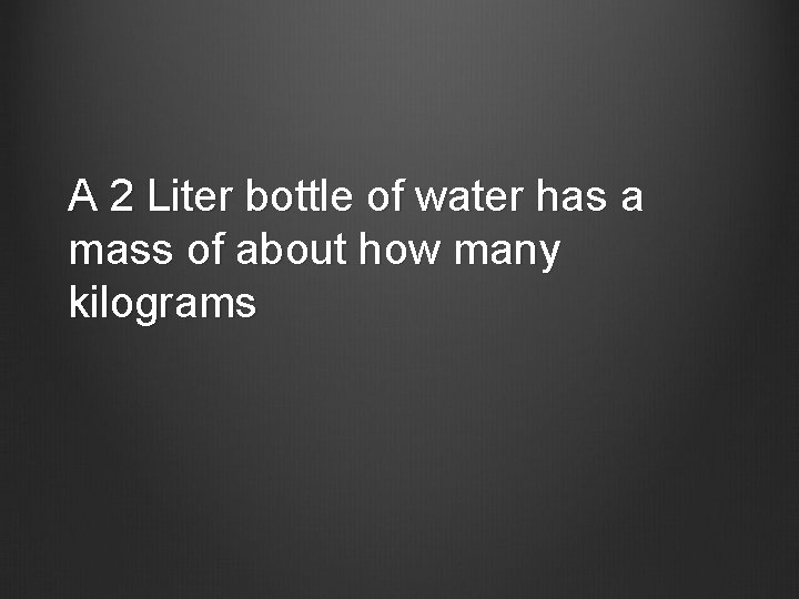 A 2 Liter bottle of water has a mass of about how many kilograms