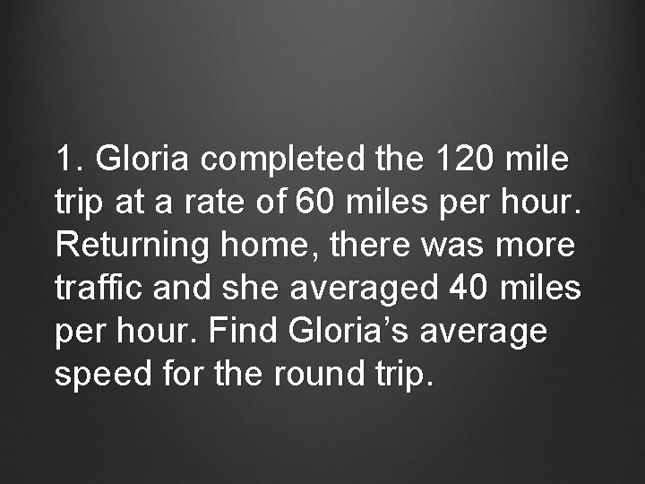 1. Gloria completed the 120 mile trip at a rate of 60 miles per