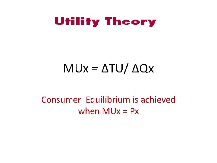 MUx = ΔTU/ ΔQx Consumer Equilibrium is achieved when MUx = Px 