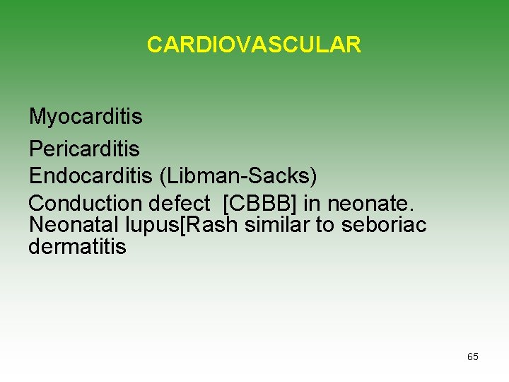 CARDIOVASCULAR Myocarditis Pericarditis Endocarditis (Libman-Sacks) Conduction defect [CBBB] in neonate. Neonatal lupus[Rash similar to