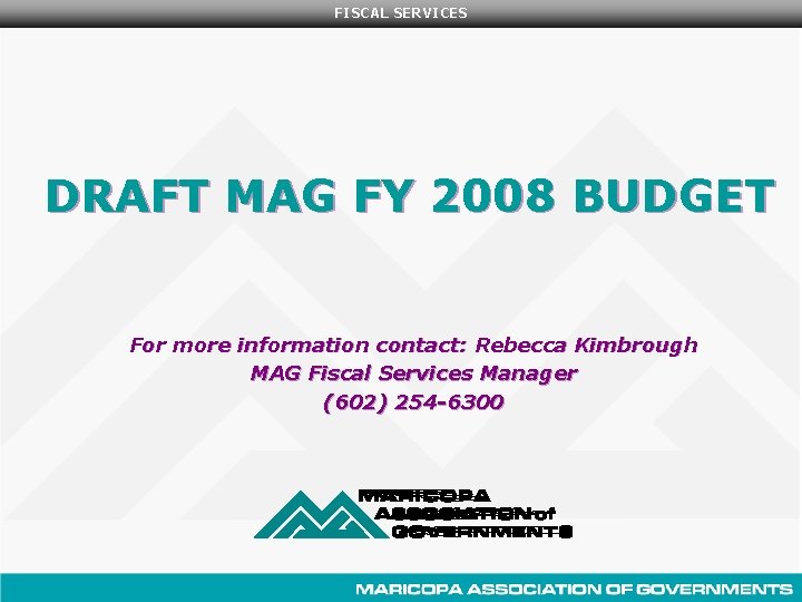 FISCAL SERVICES DRAFT MAG FY 2008 BUDGET For more information contact: Rebecca Kimbrough MAG