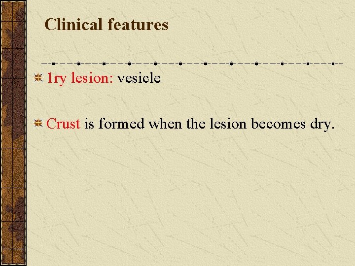 Clinical features 1 ry lesion: vesicle Crust is formed when the lesion becomes dry.