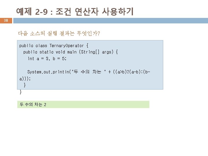 예제 2 -9 : 조건 연산자 사용하기 38 다음 소스의 실행 결과는 무엇인가? public