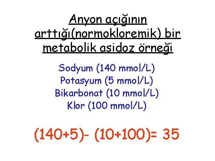 Anyon açığının arttığı(normokloremik) bir metabolik asidoz örneği Sodyum (140 mmol/L) Potasyum (5 mmol/L) Bikarbonat