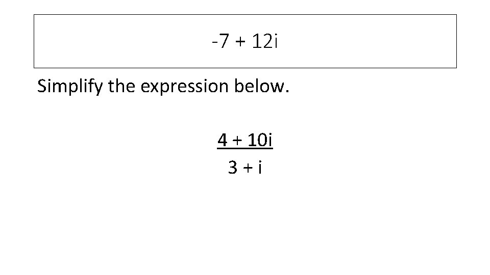 -7 + 12 i Simplify the expression below. 4 + 10 i 3 +