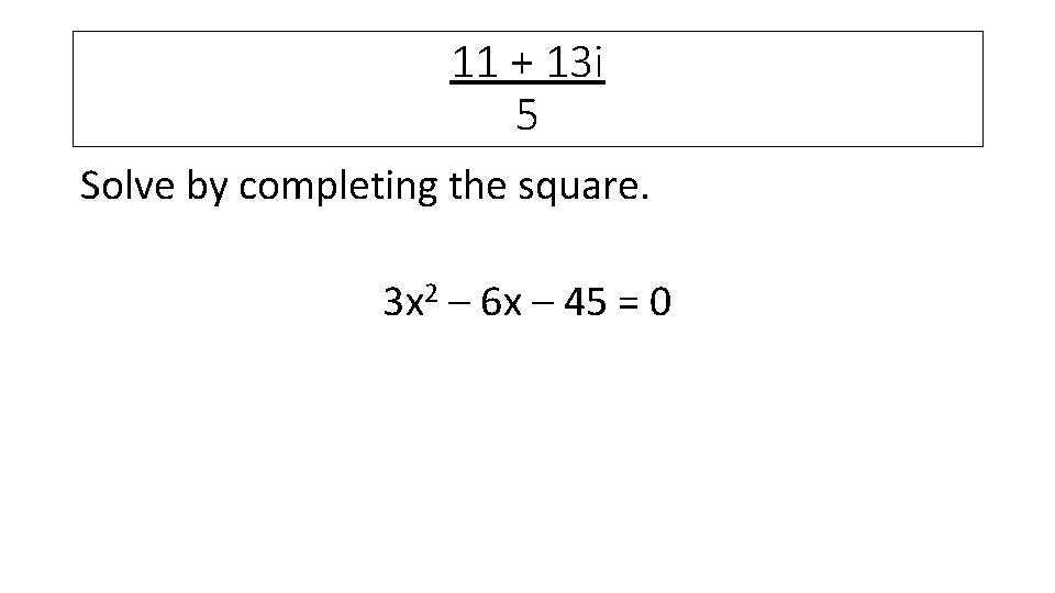 11 + 13 i 5 Solve by completing the square. 3 x 2 –
