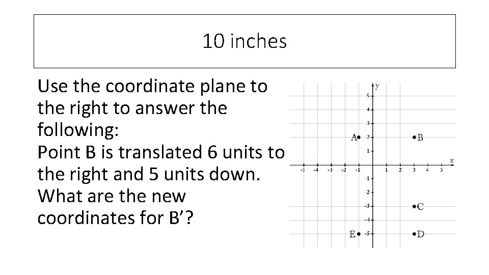 10 inches Use the coordinate plane to the right to answer the following: Point