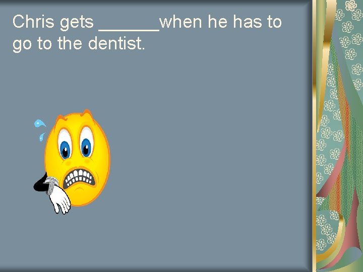 Chris gets ______when he has to go to the dentist. 