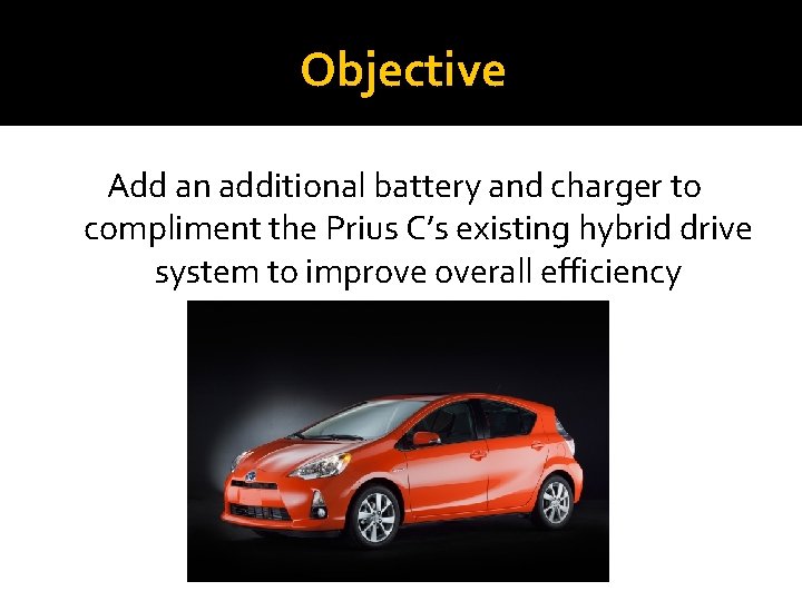 Objective Add an additional battery and charger to compliment the Prius C’s existing hybrid