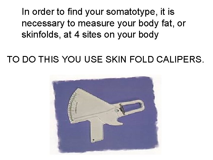 In order to find your somatotype, it is necessary to measure your body fat,