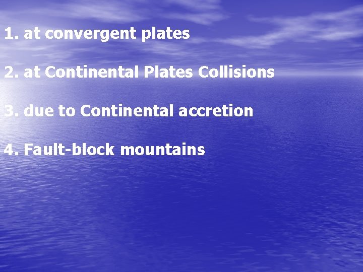 1. at convergent plates 2. at Continental Plates Collisions 3. due to Continental accretion 1. at convergent plates 2. at Continental Plates Collisions 3. due to Continental accretion