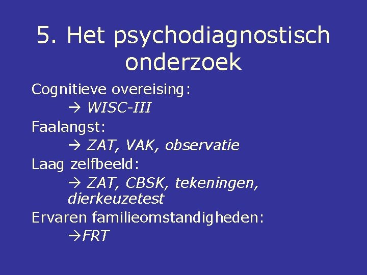 5. Het psychodiagnostisch onderzoek Cognitieve overeising: WISC-III Faalangst: ZAT, VAK, observatie Laag zelfbeeld: ZAT,