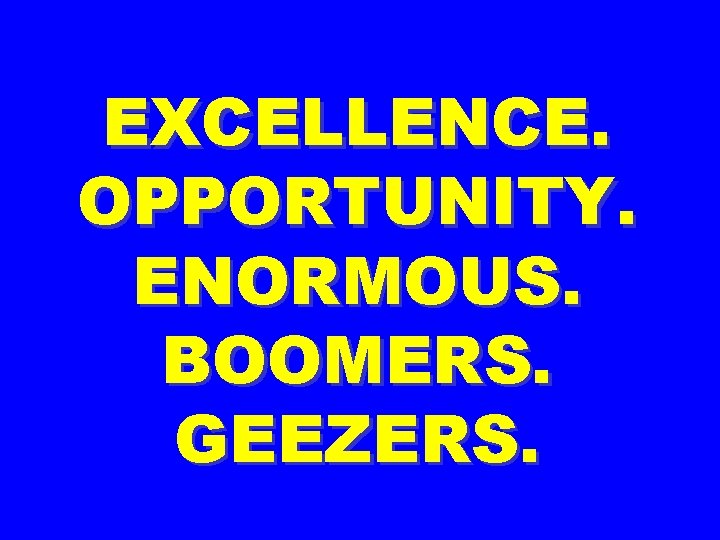 EXCELLENCE. OPPORTUNITY. ENORMOUS. BOOMERS. GEEZERS. 