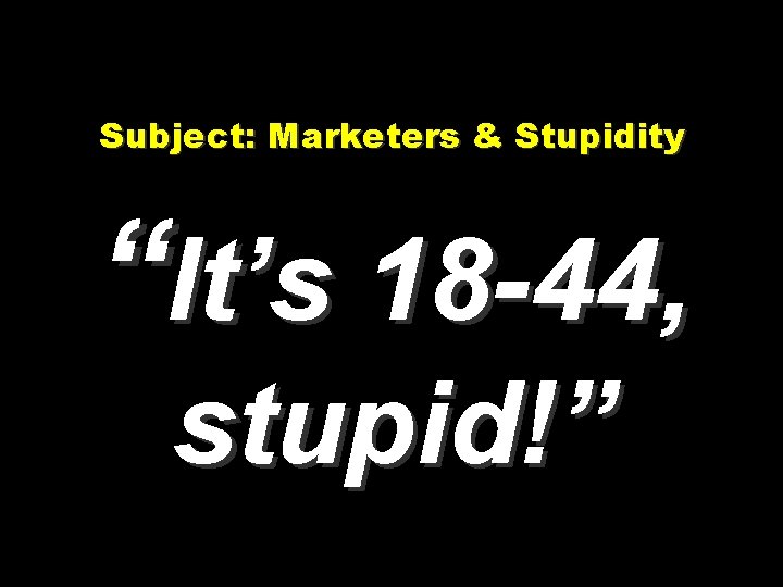 Subject: Marketers & Stupidity “It’s 18 -44, stupid!” 