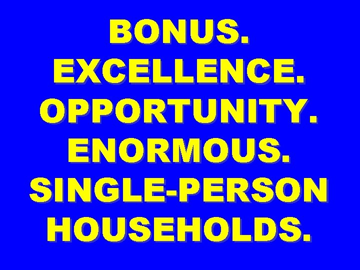 BONUS. EXCELLENCE. OPPORTUNITY. ENORMOUS. SINGLE-PERSON HOUSEHOLDS. 