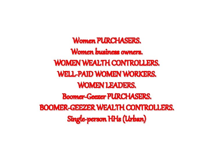 Women PURCHASERS. Women business owners. WOMEN WEALTH CONTROLLERS. WELL-PAID WOMEN WORKERS. WOMEN LEADERS. Boomer-Geezer