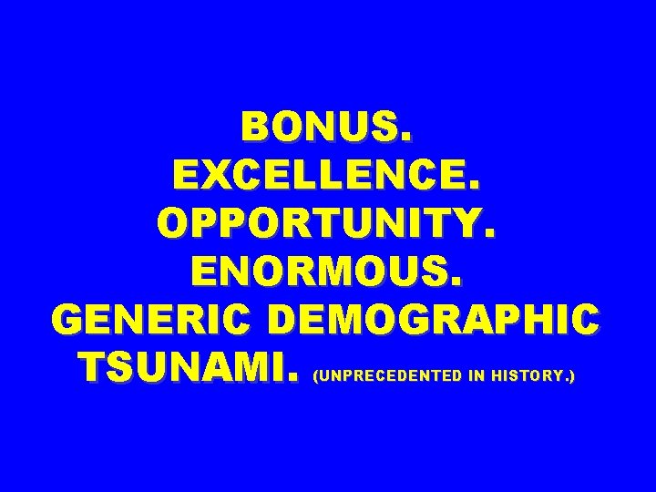 BONUS. EXCELLENCE. OPPORTUNITY. ENORMOUS. GENERIC DEMOGRAPHIC TSUNAMI. (UNPRECEDENTED IN HISTORY. ) 