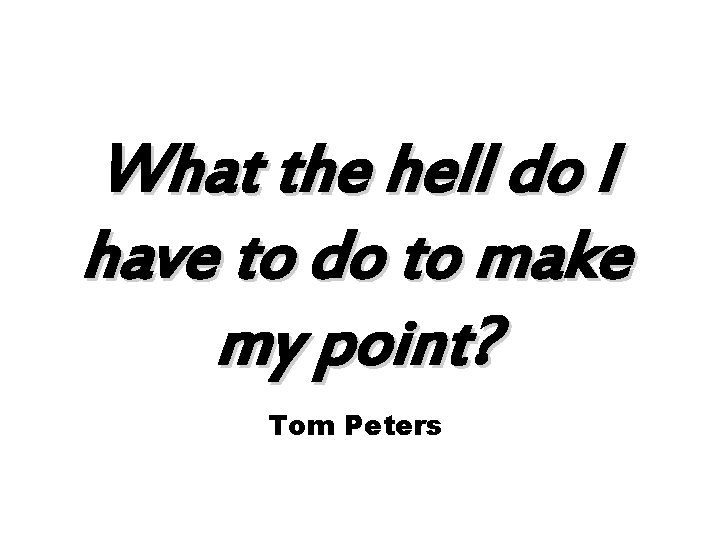 What the hell do I have to do to make my point? Tom Peters