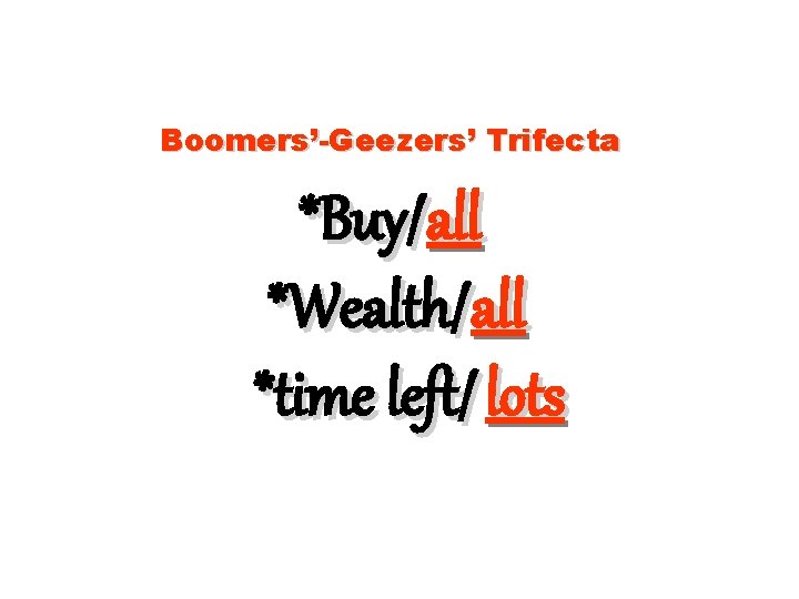 Boomers’-Geezers’ Trifecta *Buy/all *Wealth/all *time left/ lots 