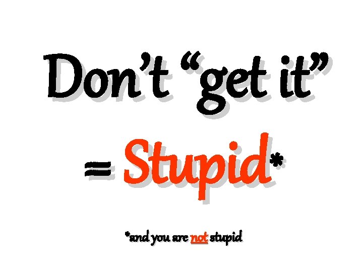 Don’t “get it” = Stupid* *and you are not stupid 