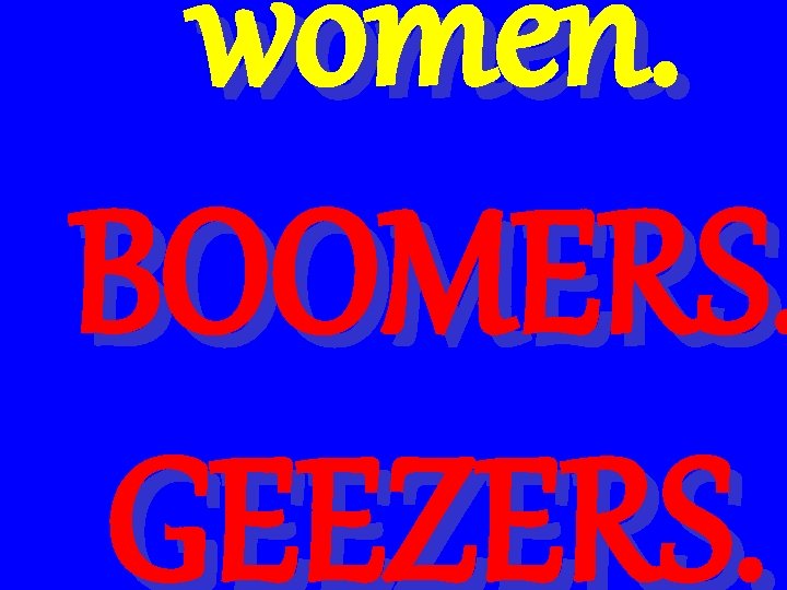 women. BOOMERS. GEEZERS. 