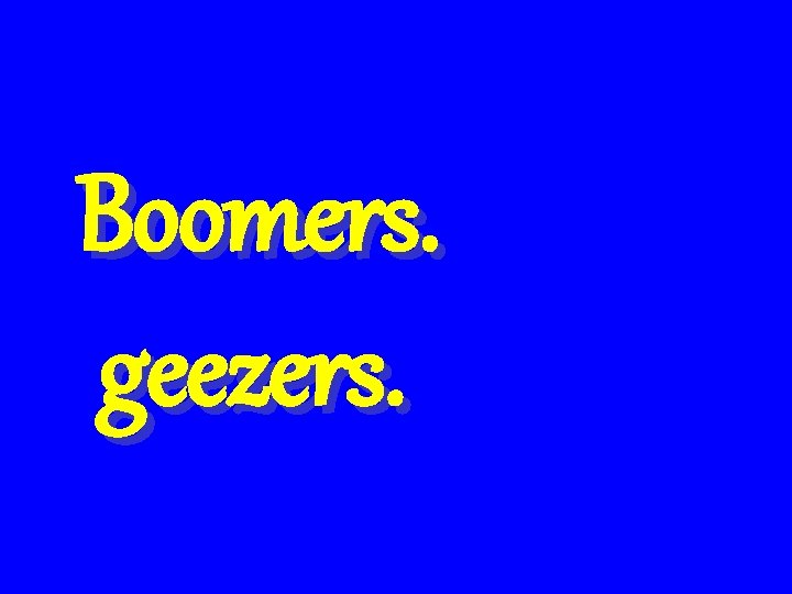 Boomers. geezers. 