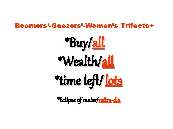 Boomers’-Geezers’-Women’s Trifecta+ *Buy/all *Wealth/all *time left/ lots *Eclipse of males/retire-die 