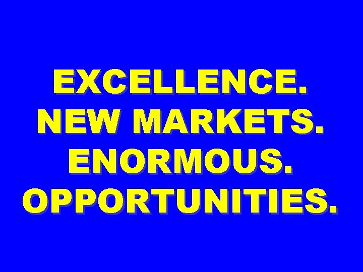 EXCELLENCE. NEW MARKETS. ENORMOUS. OPPORTUNITIES. 