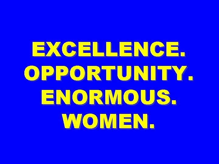 EXCELLENCE. OPPORTUNITY. ENORMOUS. WOMEN. 