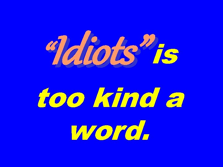 “Idiots” is too kind a word. 