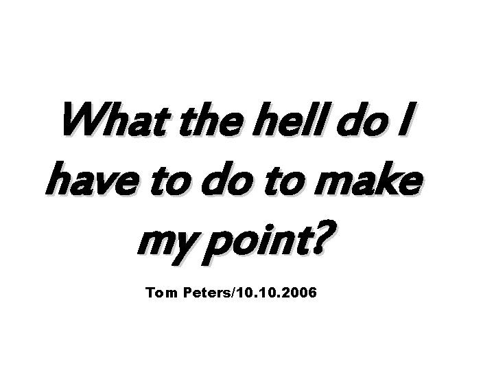 What the hell do I have to do to make my point? Tom Peters/10.