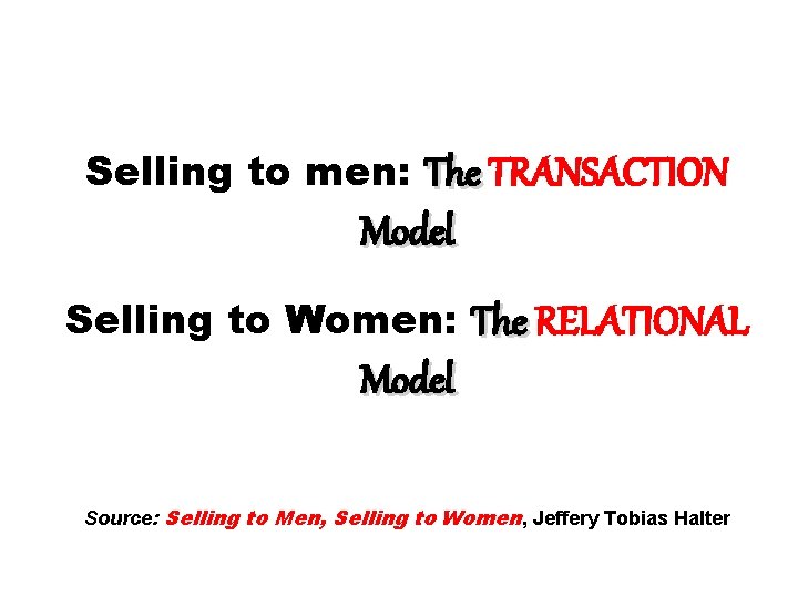 Selling to men: The TRANSACTION Model Selling to Women: The RELATIONAL Model Source: Selling