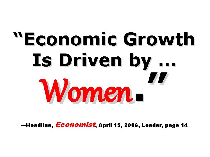 “Economic Growth Is Driven by … Women. ” —Headline, Economist, April 15, 2006, Leader,