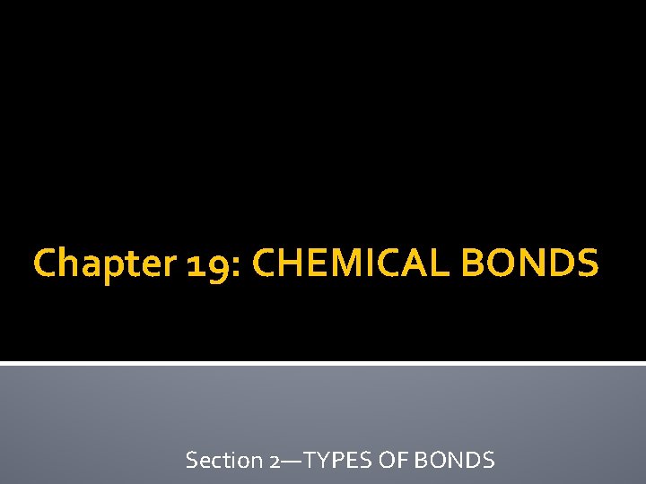 Chapter 19: CHEMICAL BONDS Section 2—TYPES OF BONDS 