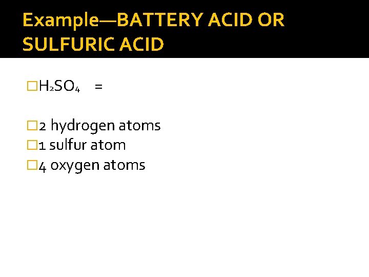 Example—BATTERY ACID OR SULFURIC ACID �H 2 SO 4 = � 2 hydrogen atoms