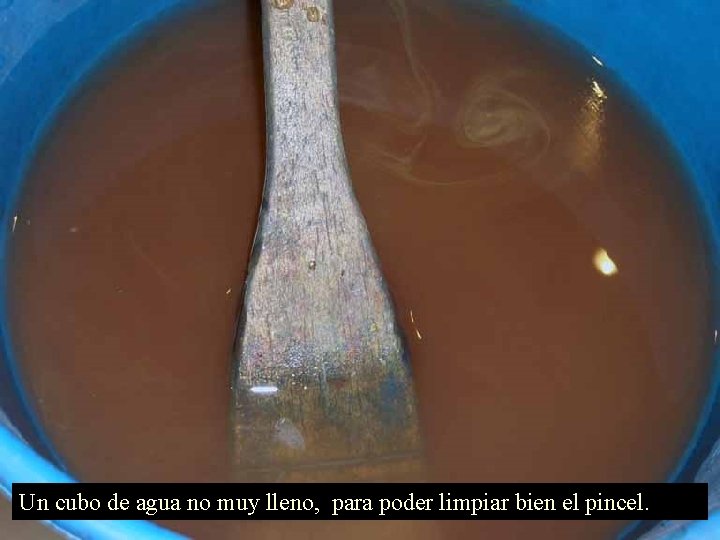 Un cubo de agua no muy lleno, para poder limpiar bien el pincel. 