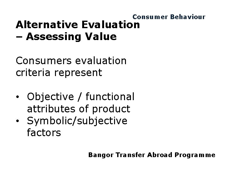 Consumer Behaviour Alternative Evaluation – Assessing Value Consumers evaluation criteria represent • Objective /