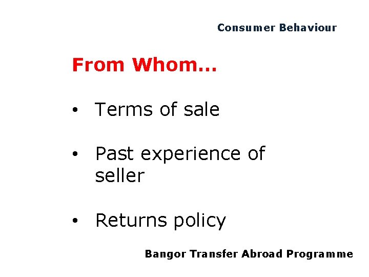 Consumer Behaviour From Whom… • Terms of sale • Past experience of seller •
