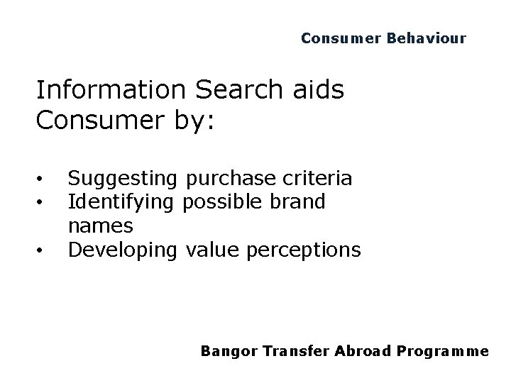 Consumer Behaviour Information Search aids Consumer by: • • • Suggesting purchase criteria Identifying