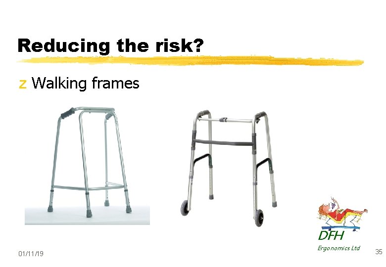 Reducing the risk? z Walking frames DFH 01/11/19 Ergonomics Ltd 35 