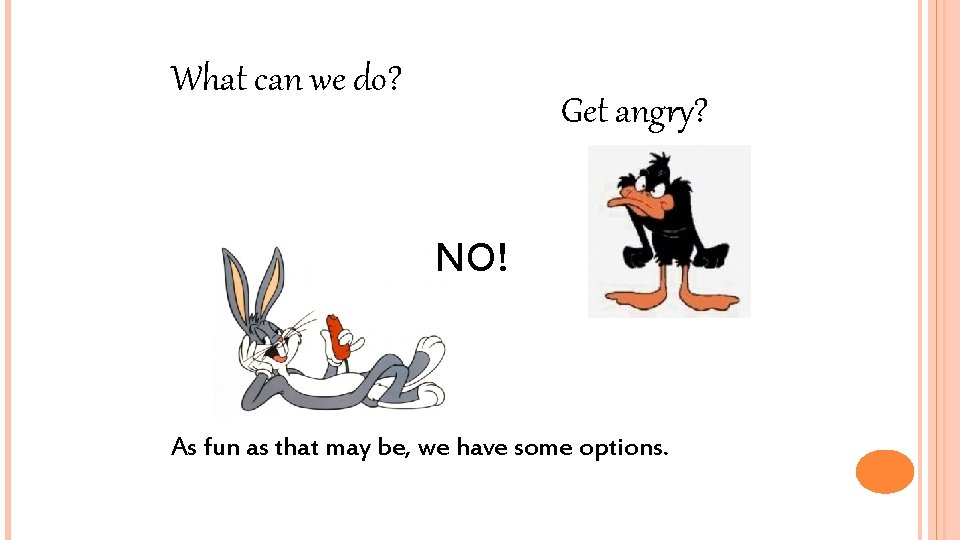 What can we do? Get angry? NO! As fun as that may be, we