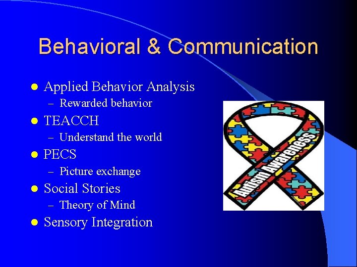 Behavioral & Communication l Applied Behavior Analysis – Rewarded behavior l TEACCH – Understand