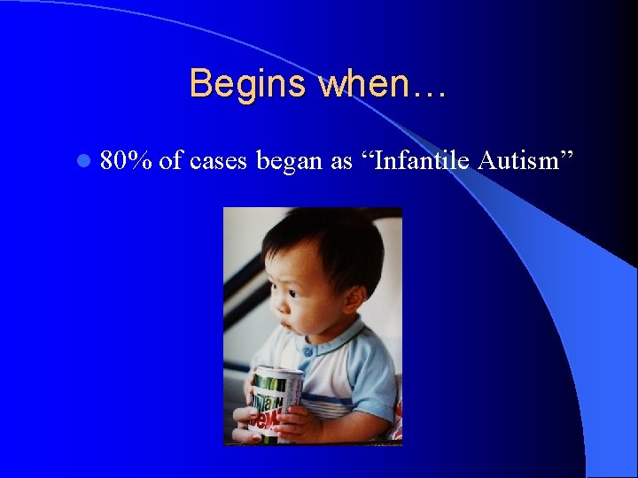 Begins when… l 80% of cases began as “Infantile Autism” 